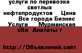 услуги по перевозке светлых нефтепродуктов  › Цена ­ 30 - Все города Бизнес » Услуги   . Мурманская обл.,Апатиты г.